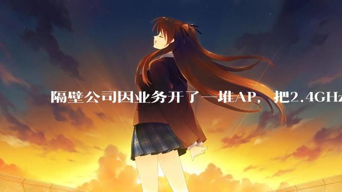隔壁公司因业务开了一堆AP，把2.4GHz和5GHz的多个信道都用上了，干扰严重我们该怎么办？