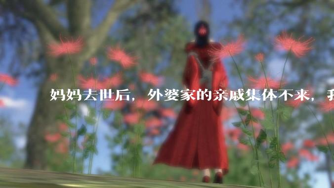 妈妈去世后,外婆家的亲戚集体不来,我还要跟他们交往吗?
