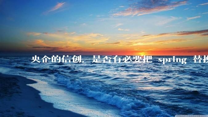 央企的信创，是否有必要把 spring 替换成国产的 solon ？